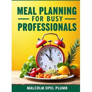 Plumb, Malcolm Opel Meal Planning for Busy Professionals: Quick, Healthy, Budget-Friendly Meals to Save Time and Stress Plumb, Malcolm Opel Meal Planning for Busy Professionals: Quick, Healthy, Budget-Friendly Meals to Save Time and Stress