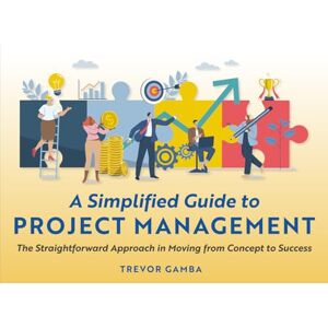 Gamba, Trevor A Simplified Guide to Project Management: The Straightforward Approach in Moving from Concept to Success Gamba, Trevor A Simplified Guide to Project Management: The Straightforward Approach in Moving from Concept to Success