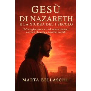 Bellaschi, Marta Gesù di Nazareth e la Giudea del I Secolo: Un’indagine storica tra dominio romano, correnti ebraiche e tensioni sociali Bellaschi, Marta Gesù di Nazareth e la Giudea del I Secolo: Un’indagine storica tra dominio romano, correnti ebraiche e tensioni sociali