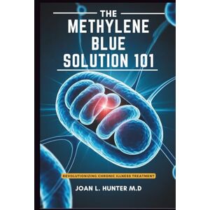 Hunter M.D, Joan L. THE METHYLENE BLUE SOLUTION 101 Revolutionizing Chronic Illness Treatment: Boosting Mental Clarity, Managing Symptoms, and Restoring Long-Term Health Hunter M.D, Joan L. THE METHYLENE BLUE SOLUTION 101 Revolutionizing Chronic Illness Treatment: Boosting Mental Clarity, Managing Symptoms, and Restoring Long-Term Health