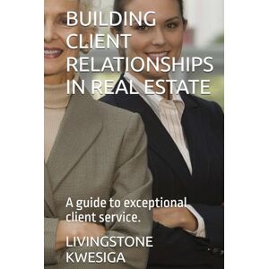 KWESIGA, LIVINGSTONE BUILDING CLIENT RELATIONSHIPS IN REAL ESTATE: A guide to exceptional client service. KWESIGA, LIVINGSTONE BUILDING CLIENT RELATIONSHIPS IN REAL ESTATE: A guide to exceptional client service.