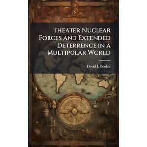 Booker, David L Theater Nuclear Forces and Extended Deterrence in a Multipolar World Booker, David L Theater Nuclear Forces and Extended Deterrence in a Multipolar World