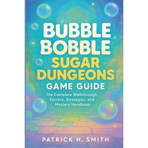 Smith, Patrick H. Bubble Bobble Sugar Dungeons Game Guide: The Complete Walkthrough, Secrets, Strategies, and Mastery Handbook Smith, Patrick H. Bubble Bobble Sugar Dungeons Game Guide: The Complete Walkthrough, Secrets, Strategies, and Mastery Handbook