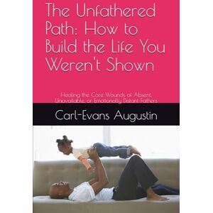 Augustin, Carl-Evans The Unfathered Path: How to Build the Life You Weren't Shown: Healing the Core Wounds of Absent, Unavailable, or Emotionally Distant Fathers Augustin, Carl-Evans The Unfathered Path: How to Build the Life You Weren't Shown: Healing the Core Wounds of Absent, Unavailable, or Emotionally Distant Fathers