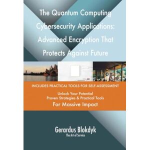 Gerardus Blokdyk - The Art of Service The Quantum Computing Cybersecurity Applications: Advanced Encryption That Protects Against Future Threats Gerardus Blokdyk - The Art of Service The Quantum Computing Cybersecurity Applications: Advanced Encryption That Protects Against Future Threats