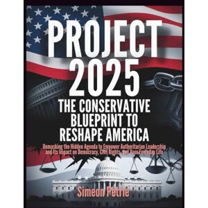 Petrie, Simeon Project 2025: The Conservative Blueprint to Reshape America: Unmasking the Hidden Agenda to Empower Authoritarian Leadership and Its Impact on Democracy, Civil Rights, and Your Everyday Life Petrie, Simeon Project 2025: The Conservative Blueprint to Reshape America: Unmasking the Hidden Agenda to Empower Authoritarian Leadership and Its Impact on Democracy, Civil Rights, and Your Everyday Life