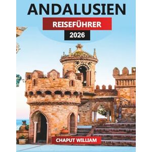 WILLIAM, CHAPUT ANDALUSIEN Reiseführer 2026: Erkunden Sie Sevilla, Córdoba, Málaga und die weißen Dörfer Südspaniens WILLIAM, CHAPUT ANDALUSIEN Reiseführer 2026: Erkunden Sie Sevilla, Córdoba, Málaga und die weißen Dörfer Südspaniens