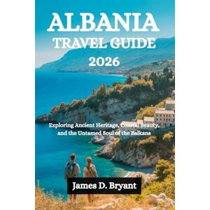 Bryant, James D. ALBANIA TRAVEL GUIDE 2026: Exploring Ancient Heritage, Coastal Beauty, and the Untamed Soul of the Balkans Bryant, James D. ALBANIA TRAVEL GUIDE 2026: Exploring Ancient Heritage, Coastal Beauty, and the Untamed Soul of the Balkans
