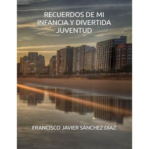 SÁNCHEZ DÍAZ, FRANCISCO JAVIER RECUERDOS DE MI INFANCIA Y DIVERTIDA JUVENTUD SÁNCHEZ DÍAZ, FRANCISCO JAVIER RECUERDOS DE MI INFANCIA Y DIVERTIDA JUVENTUD