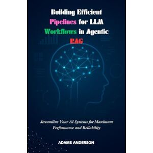 Anderson, Adams Building Efficient Pipelines for LLM Workflows in Agentic RAG: Streamline Your AI Systems for Maximum Performance and Reliability Anderson, Adams Building Efficient Pipelines for LLM Workflows in Agentic RAG: Streamline Your AI Systems for Maximum Performance and Reliability