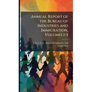 Annual Report of the Bureau of Industries and Immigration, Volumes 1-5 Annual Report of the Bureau of Industries and Immigration, Volumes 1-5