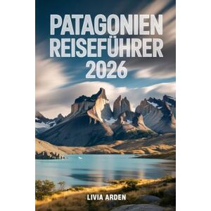 ARDEN, LIVIA PATAGONIEN REISEFÜHRER 2026: Entdecke das Ende der Welt – Gletscher, Gipfel, Gauchos und grenzenlose Natur zwischen Chile und Argentinien ARDEN, LIVIA PATAGONIEN REISEFÜHRER 2026: Entdecke das Ende der Welt – Gletscher, Gipfel, Gauchos und grenzenlose Natur zwischen Chile und Argentinien