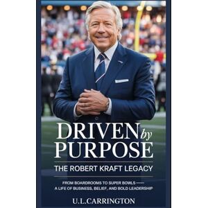 Carrington, U.L. Driven by Purpose: The Robert Kraft Legacy: From Boardrooms to Super Bowls — A Life of Business, Belief, and Bold Leadership Carrington, U.L. Driven by Purpose: The Robert Kraft Legacy: From Boardrooms to Super Bowls — A Life of Business, Belief, and Bold Leadership