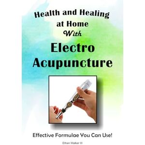 Walker III, Ethan Health and Healing at Home with Electro Acupuncture: Effective Formulae You Can Use Walker III, Ethan Health and Healing at Home with Electro Acupuncture: Effective Formulae You Can Use