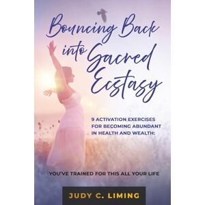 Liming, Judy C. Bouncing Back into Sacred Ecstasy: 9 Activation Exercises for Becoming Abundant in Health and Wealth: YOU’VE TRAINED FOR THIS ALL YOUR LIFE Liming, Judy C. Bouncing Back into Sacred Ecstasy: 9 Activation Exercises for Becoming Abundant in Health and Wealth: YOU’VE TRAINED FOR THIS ALL YOUR LIFE