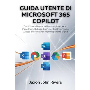 Rivers, Jaxon John GUIDA UTENTE DI MICROSOFT 365 COPILOT: Il manuale definitivo per padroneggiare Excel, Word, PowerPoint, Outlook, OneNote, OneDrive, Teams, Access e Publisher: da principiante a esperto Rivers, Jaxon John GUIDA UTENTE DI MICROSOFT 365 COPILOT: Il manuale definitivo per padroneggiare Excel, Word, PowerPoint, Outlook, OneNote, OneDrive, Teams, Access e Publisher: da principiante a esperto