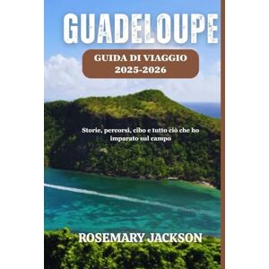 Jackson GUADELOUPE GUIDA DI VIAGGIO 2025-2026: Storie, percorsi, cibo e tutto ciò che ho imparato sul campo Jackson GUADELOUPE GUIDA DI VIAGGIO 2025-2026: Storie, percorsi, cibo e tutto ciò che ho imparato sul campo
