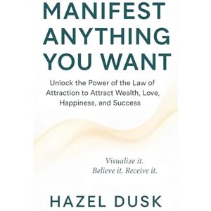Dusk, Hazel Manifest Anything You Want: Unlock the Power of the Law of Attraction to Attract Wealth, Love, Happiness, and Success Dusk, Hazel Manifest Anything You Want: Unlock the Power of the Law of Attraction to Attract Wealth, Love, Happiness, and Success