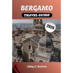 Buttars, Libby C. BERGAMO TRAVEL GUIDE 2026: Your Complete Guide to Lombardy’s Cultural Capital—Historic Sites, Cuisine & Day Trips to Lake Como Buttars, Libby C. BERGAMO TRAVEL GUIDE 2026: Your Complete Guide to Lombardy’s Cultural Capital—Historic Sites, Cuisine & Day Trips to Lake Como