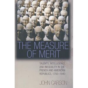 Carson, John The Measure of Merit: Talents, Intelligence, and Inequality in the French and American Republics, 1750–1940 Carson, John The Measure of Merit: Talents, Intelligence, and Inequality in the French and American Republics, 1750–1940