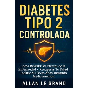 LE GRAND, ALLAN DIABETES TIPO 2 CONTROLADA: Cómo Revertir los Efectos de la Enfermedad y Recuperar Tu Salud ¡Incluso Si Llevas Años Tomando Medicamentos!: 1 LE GRAND, ALLAN DIABETES TIPO 2 CONTROLADA: Cómo Revertir los Efectos de la Enfermedad y Recuperar Tu Salud ¡Incluso Si Llevas Años Tomando Medicamentos!: 1