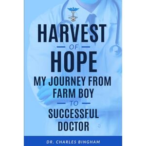 Bingham, Dr. Charles Harvest of Hope: My Journey from Farm Boy to Successful Doctor Bingham, Dr. Charles Harvest of Hope: My Journey from Farm Boy to Successful Doctor