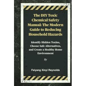 Reynolds, Feiyang Xinyi The DIY Toxic Chemical Safety Manual: The Modern Guide to Reducing Household Hazards: Identify Hidden Toxins, Choose Safe Alternatives, and Create a Healthy Home Environment Reynolds, Feiyang Xinyi The DIY Toxic Chemical Safety Manual: The Modern Guide to Reducing Household Hazards: Identify Hidden Toxins, Choose Safe Alternatives, and Create a Healthy Home Environment