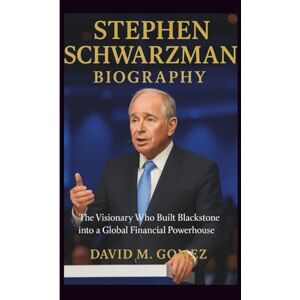 M. Gomez, David STEPHEN SCHWARZMAN BIOGRAPHY: The Visionary Who Built Blackstone into a Global Financial Powerhouse M. Gomez, David STEPHEN SCHWARZMAN BIOGRAPHY: The Visionary Who Built Blackstone into a Global Financial Powerhouse