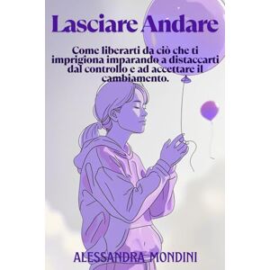 Mondini, Alessandra Lasciare Andare: Il libro che ti aiuta a liberarti da ansia, stress e attaccamento. Come liberarti da ciò che ti imprigiona imparando a distaccarti dal controllo e ad accettare il cambiamento. Mondini, Alessandra Lasciare Andare: Il libro che ti aiuta a liberarti da ansia, stress e attaccamento. Come liberarti da ciò che ti imprigiona imparando a distaccarti dal controllo e ad accettare il cambiamento.