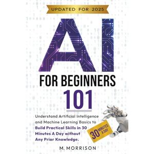 Morrison, M. AI for Beginners 101: Understand Artificial Intelligence and Machine Learning Basics to Build Practical Skills in 30 Minutes a Day Without Any Prior Knowledge. (AI Learn then Implement) Morrison, M. AI for Beginners 101: Understand Artificial Intelligence and Machine Learning Basics to Build Practical Skills in 30 Minutes a Day Without Any Prior Knowledge. (AI Learn then Implement)