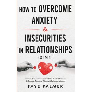 PALMER, FAYE How To Overcome Anxiety & Insecurities In Relationships (2 in 1): Improve Your Communication Skills, Control Jealousy & Conquer Negative Thinking & ... Become the Person You Were Meant to Be) PALMER, FAYE How To Overcome Anxiety & Insecurities In Relationships (2 in 1): Improve Your Communication Skills, Control Jealousy & Conquer Negative Thinking & ... Become the Person You Were Meant to Be)