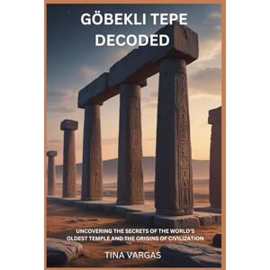 VARGAS, TINA GÖBEKLI TEPE DECODED: UNCOVERING THE SECRETS OF THE WORLD’S OLDEST TEMPLE AND THE ORIGINS OF CIVILIZATION VARGAS, TINA GÖBEKLI TEPE DECODED: UNCOVERING THE SECRETS OF THE WORLD’S OLDEST TEMPLE AND THE ORIGINS OF CIVILIZATION