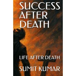 KUMAR, SUMIT SUCCESS AFTER DEATH: LIFE AFTER DEATH KUMAR, SUMIT SUCCESS AFTER DEATH: LIFE AFTER DEATH