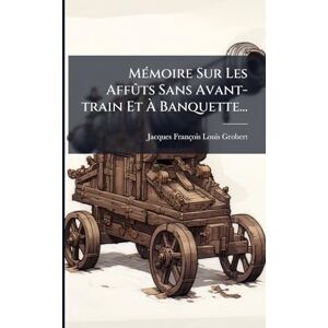 Grobert, Jacques-François-Louis MÃ(c)moire Sur Les Affûts Sans Avant-train Et À Banquette... Grobert, Jacques-François-Louis MÃ(c)moire Sur Les Affûts Sans Avant-train Et À Banquette...