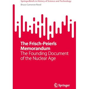 Reed, Bruce Cameron The Frisch-Peierls Memorandum: The Founding Document of the Nuclear Age (SpringerBriefs in History of Science and Technology) Reed, Bruce Cameron The Frisch-Peierls Memorandum: The Founding Document of the Nuclear Age (SpringerBriefs in History of Science and Technology)
