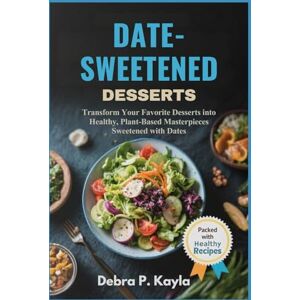 Kayla, Debra P. DATE-SWEETENED DESSERTS: Transform Your Favorite Desserts into Healthy, Plant-Based Masterpieces Sweetened with Dates Kayla, Debra P. DATE-SWEETENED DESSERTS: Transform Your Favorite Desserts into Healthy, Plant-Based Masterpieces Sweetened with Dates