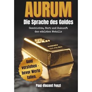 Vincent Aurum – Die Sprache des Goldes: Geschichte, Wert und Zukunft des edelsten Metalls Gold verstehen, bewerten & besitzen Vincent Aurum – Die Sprache des Goldes: Geschichte, Wert und Zukunft des edelsten Metalls Gold verstehen, bewerten & besitzen