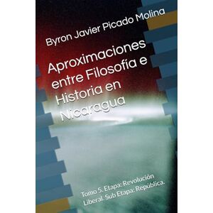 Picado Molina, Byron Javier Aproximaciones entre Filosofía e Historia en Nicaragua: Tomo 5. Etapa: Revolución Liberal. Sub Etapa: República. (Aproximaciones entre Filosofía e ... e historiadores acerca de Nicaragua.) Picado Molina, Byron Javier Aproximaciones entre Filosofía e Historia en Nicaragua: Tomo 5. Etapa: Revolución Liberal. Sub Etapa: República. (Aproximaciones entre Filosofía e ... e historiadores acerca de Nicaragua.)