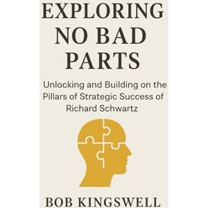 Kingswell, Bob EXPLORING NO BAD PARTS: Unlocking And Building on the Pillars of Strategic Success Of Richard Schwartz Kingswell, Bob EXPLORING NO BAD PARTS: Unlocking And Building on the Pillars of Strategic Success Of Richard Schwartz