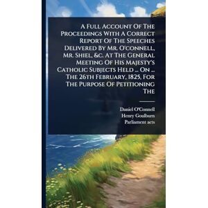 O'Connell, Daniel A Full Account Of The Proceedings With A Correct Report Of The Speeches Delivered By Mr. O'connell, Mr. Shiel, &c. At The General Meeting Of His ... 1825, For The Purpose Of Petitioning The O'Connell, Daniel A Full Account Of The Proceedings With A Correct Report Of The Speeches Delivered By Mr. O'connell, Mr. Shiel, &c. At The General Meeting Of His ... 1825, For The Purpose Of Petitioning The