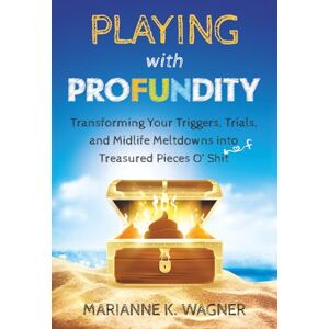 Wagner, Marianne K. Playing with Profundity: Transforming Your Triggers, Trials, and Midlife Meltdowns into Treasured Pieces O’ Shift Wagner, Marianne K. Playing with Profundity: Transforming Your Triggers, Trials, and Midlife Meltdowns into Treasured Pieces O’ Shift