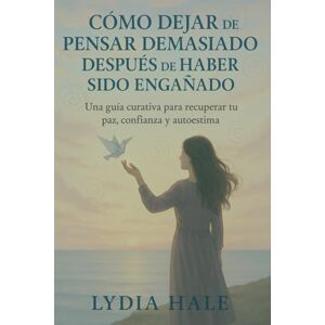 HALE, LYDIA CÓMO DEJAR DE PENSAR DEMASIADO DESPUÉS DE HABER SIDO ENGAÑADO: Una guía curativa para recuperar tu paz, confianza y autoestima HALE, LYDIA CÓMO DEJAR DE PENSAR DEMASIADO DESPUÉS DE HABER SIDO ENGAÑADO: Una guía curativa para recuperar tu paz, confianza y autoestima