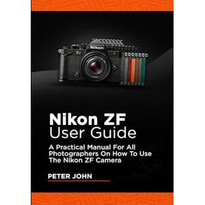 JOHN, PETER NIKON ZF USER GUIDE: A PRACTICAL MANUAL FOR ALL PHOTOGRAPHERS ON HOW TO USE THE NIKON ZF CAMERA JOHN, PETER NIKON ZF USER GUIDE: A PRACTICAL MANUAL FOR ALL PHOTOGRAPHERS ON HOW TO USE THE NIKON ZF CAMERA