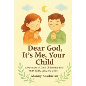 Asadurian, Manny Dear God It's Me Your Child: 100 Prayers to Teach Children to Pray with Faith, Love, and Trust Asadurian, Manny Dear God It's Me Your Child: 100 Prayers to Teach Children to Pray with Faith, Love, and Trust