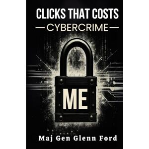 FORD, MAJ GEN GLENN REGINALD CLICKS THAT COSTS: CYBER-CRIME FORD, MAJ GEN GLENN REGINALD CLICKS THAT COSTS: CYBER-CRIME