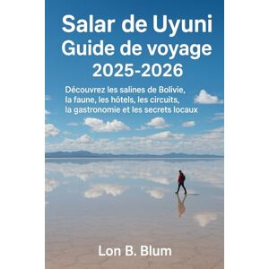 Blum, Lon B Salar de Uyuni Guide de voyage 2025-2026: Découvrez les salines de Bolivie, la faune, les hôtels, les circuits, la gastronomie et les secrets locaux Blum, Lon B Salar de Uyuni Guide de voyage 2025-2026: Découvrez les salines de Bolivie, la faune, les hôtels, les circuits, la gastronomie et les secrets locaux