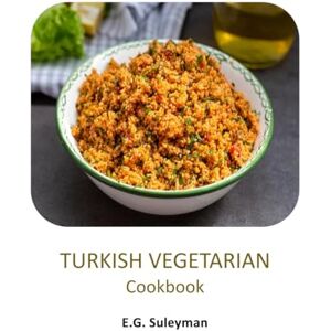Suleyman, E G Turkish Vegetarian Dishes Cookbook: Simple and Delicious Turkish Recipes for Everyday Cooking Suleyman, E G Turkish Vegetarian Dishes Cookbook: Simple and Delicious Turkish Recipes for Everyday Cooking