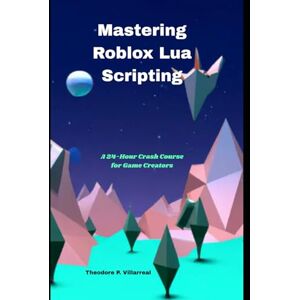 Villarreal, Theodore P. Mastering Roblox Lua Scripting: A 24-Hour Crash Course for Game Creators Villarreal, Theodore P. Mastering Roblox Lua Scripting: A 24-Hour Crash Course for Game Creators