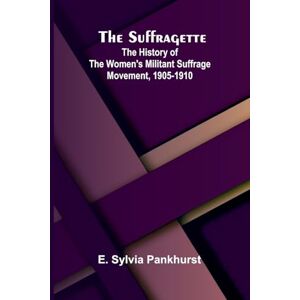 Sylvia Pankhurst, E The Suffragette: The History of the Women's Militant Suffrage Movement, 1905-1910 Sylvia Pankhurst, E The Suffragette: The History of the Women's Militant Suffrage Movement, 1905-1910