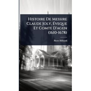 Hã(c)Brard, Pierre Histoire De Messire Claude Joly, Éveque Et Comte D'agen (1610-1678) Hã(c)Brard, Pierre Histoire De Messire Claude Joly, Éveque Et Comte D'agen (1610-1678)